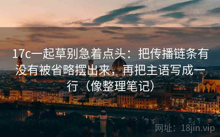 17c一起草别急着点头：把传播链条有没有被省略摆出来，再把主语写成一行（像整理笔记）  第2张