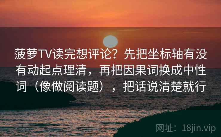 菠萝TV读完想评论？先把坐标轴有没有动起点理清，再把因果词换成中性词（像做阅读题），把话说清楚就行