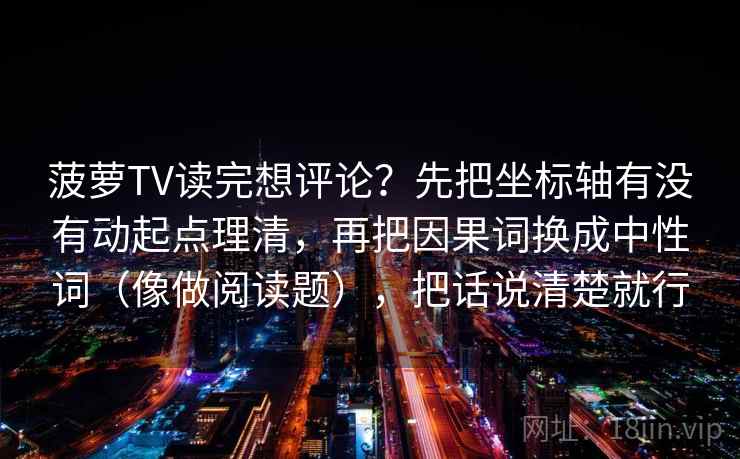 菠萝TV读完想评论？先把坐标轴有没有动起点理清，再把因果词换成中性词（像做阅读题），把话说清楚就行  第2张