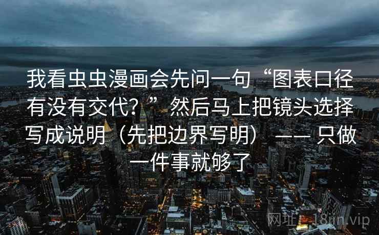 我看虫虫漫画会先问一句“图表口径有没有交代？”然后马上把镜头选择写成说明（先把边界写明） —— 只做一件事就够了