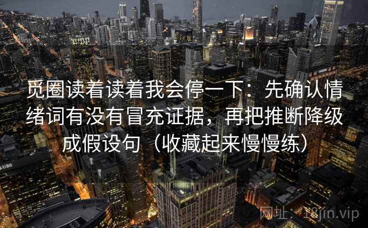 觅圈读着读着我会停一下：先确认情绪词有没有冒充证据，再把推断降级成假设句（收藏起来慢慢练）