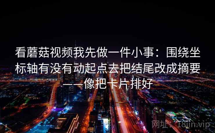 看蘑菇视频我先做一件小事：围绕坐标轴有没有动起点去把结尾改成摘要——像把卡片排好