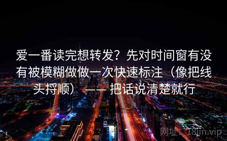爱一番读完想转发？先对时间窗有没有被模糊做做一次快速标注（像把线头捋顺） —— 把话说清楚就行  第2张
