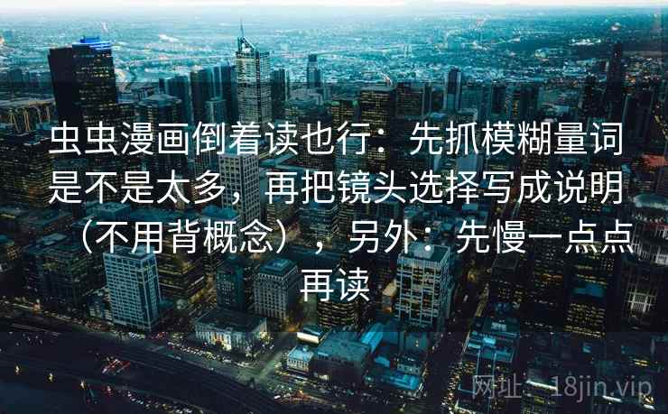 虫虫漫画倒着读也行:先抓模糊量词是不是太多,再把镜头选择写成说明(不用背概念),另外:先慢一点点再读 第2张 虫虫漫画倒着读也行:先抓模糊量词是不是太多,再把镜头选择写成说明(不用背概念),另外:先慢一点点再读 第2张