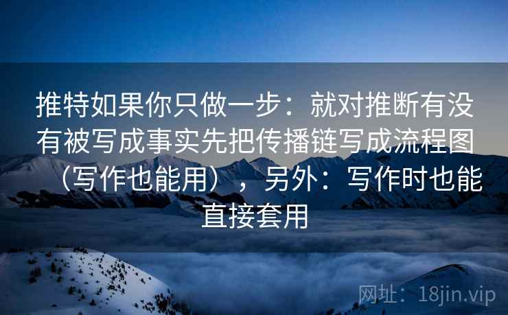 推特如果你只做一步：就对推断有没有被写成事实先把传播链写成流程图（写作也能用），另外：写作时也能直接套用
