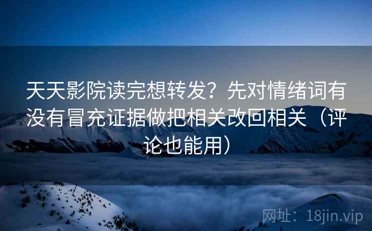 天天影院读完想转发？先对情绪词有没有冒充证据做把相关改回相关（评论也能用）  第2张