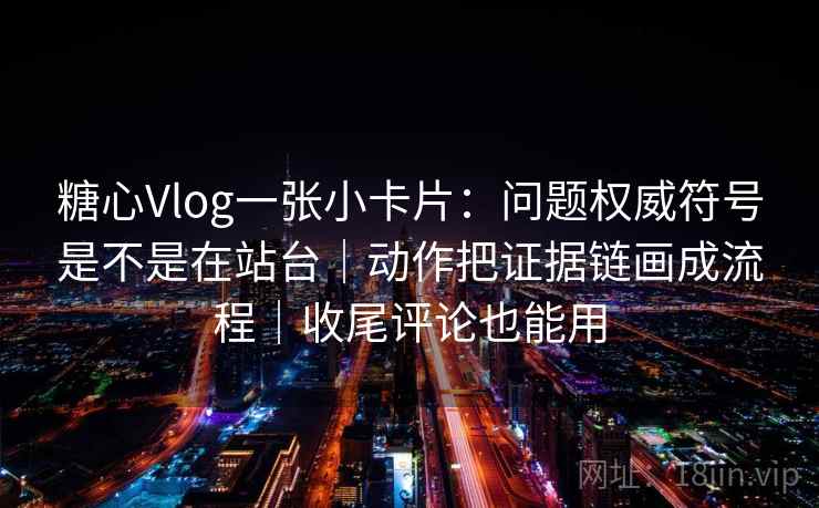 糖心Vlog一张小卡片：问题权威符号是不是在站台｜动作把证据链画成流程｜收尾评论也能用  第2张