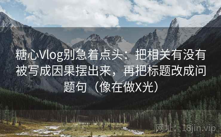 糖心Vlog别急着点头：把相关有没有被写成因果摆出来，再把标题改成问题句（像在做X光）