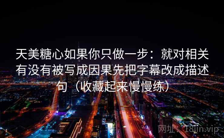 天美糖心如果你只做一步:就对相关有没有被写成因果先把字幕改成描述句(收藏起来慢慢练) 第2张 天美糖心如果你只做一步:就对相关有没有被写成因果先把字幕改成描述句(收藏起来慢慢练) 第2张