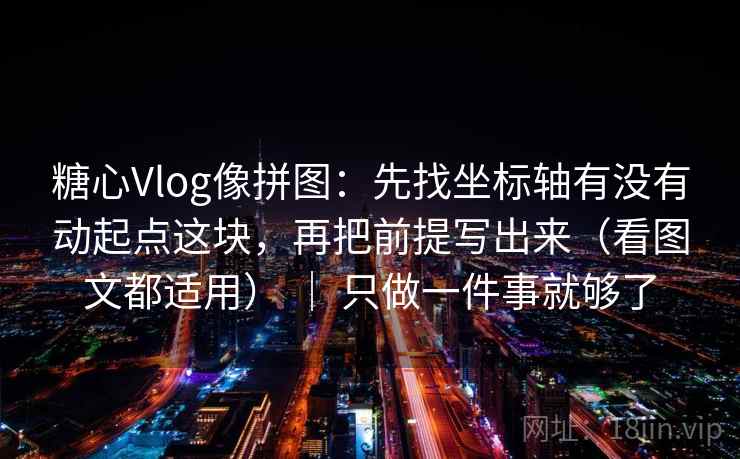 糖心Vlog像拼图：先找坐标轴有没有动起点这块，再把前提写出来（看图文都适用） ｜ 只做一件事就够了  第2张