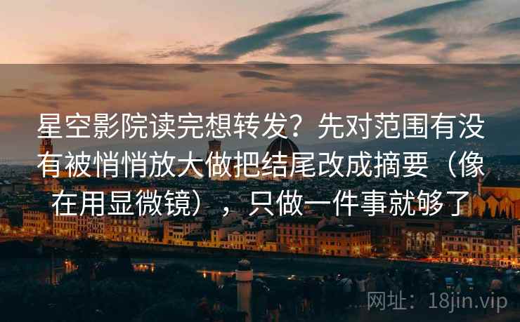 星空影院读完想转发？先对范围有没有被悄悄放大做把结尾改成摘要（像在用显微镜），只做一件事就够了  第2张
