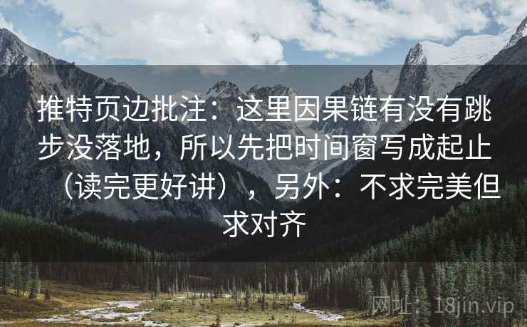 推特页边批注：这里因果链有没有跳步没落地，所以先把时间窗写成起止（读完更好讲），另外：不求完美但求对齐