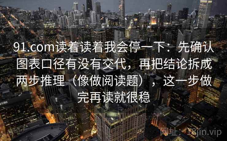 91.com读着读着我会停一下:先确认图表口径有没有交代,再把结论拆成两步推理(像做阅读题),这一步做完再读就很稳 第2张 91.com读着读着我会停一下:先确认图表口径有没有交代,再把结论拆成两步推理(像做阅读题),这一步做完再读就很稳 第2张