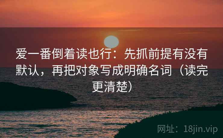 爱一番倒着读也行:先抓前提有没有默认,再把对象写成明确名词(读完更清楚)