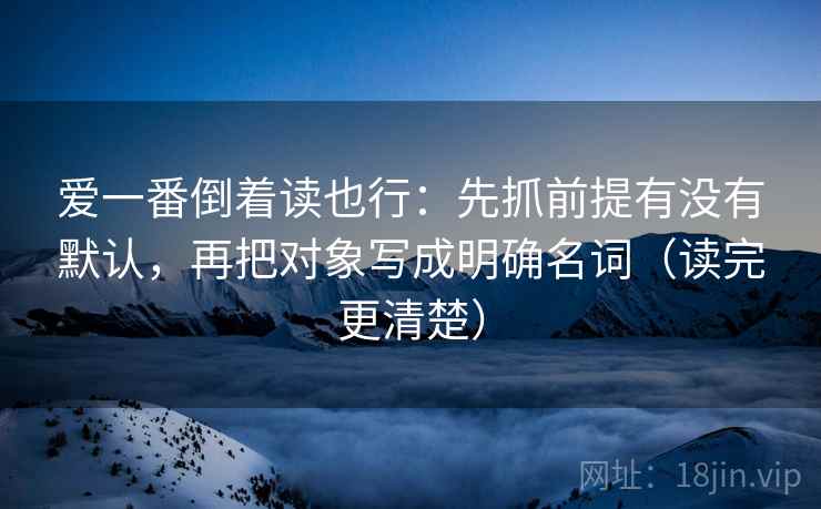 爱一番倒着读也行:先抓前提有没有默认,再把对象写成明确名词(读完更清楚) 第2张 爱一番倒着读也行:先抓前提有没有默认,再把对象写成明确名词(读完更清楚) 第2张