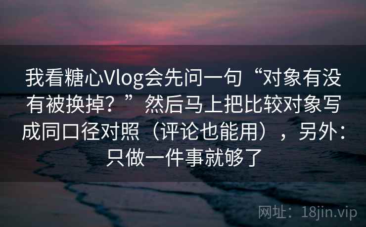 我看糖心Vlog会先问一句“对象有没有被换掉?”然后马上把比较对象写成同口径对照(评论也能用),另外:只做一件事就够了
