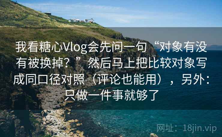 我看糖心Vlog会先问一句“对象有没有被换掉？”然后马上把比较对象写成同口径对照（评论也能用），另外：只做一件事就够了  第2张