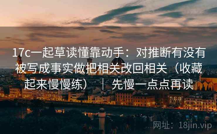 17c一起草读懂靠动手：对推断有没有被写成事实做把相关改回相关（收藏起来慢慢练） ｜ 先慢一点点再读