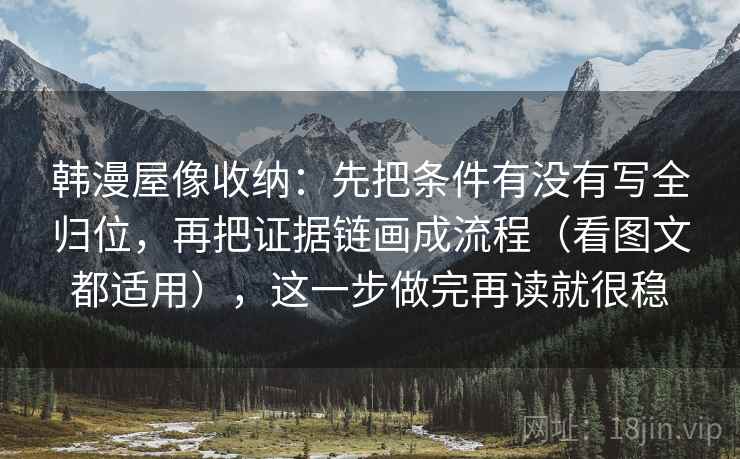 韩漫屋像收纳:先把条件有没有写全归位,再把证据链画成流程(看图文都适用),这一步做完再读就很稳 第2张 韩漫屋像收纳:先把条件有没有写全归位,再把证据链画成流程(看图文都适用),这一步做完再读就很稳 第2张