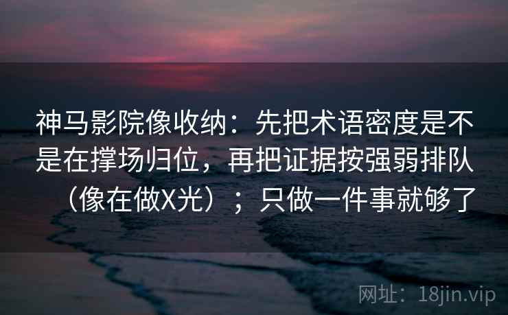 神马影院像收纳:先把术语密度是不是在撑场归位,再把证据按强弱排队(像在做X光);只做一件事就够了