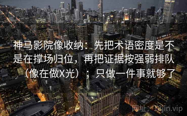 神马影院像收纳：先把术语密度是不是在撑场归位，再把证据按强弱排队（像在做X光）；只做一件事就够了  第2张