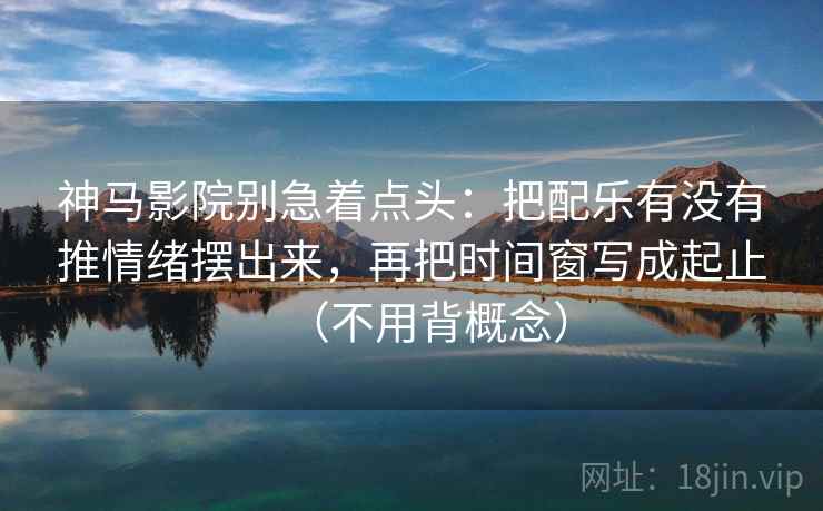 神马影院别急着点头:把配乐有没有推情绪摆出来,再把时间窗写成起止(不用背概念) 第2张 神马影院别急着点头:把配乐有没有推情绪摆出来,再把时间窗写成起止(不用背概念) 第2张