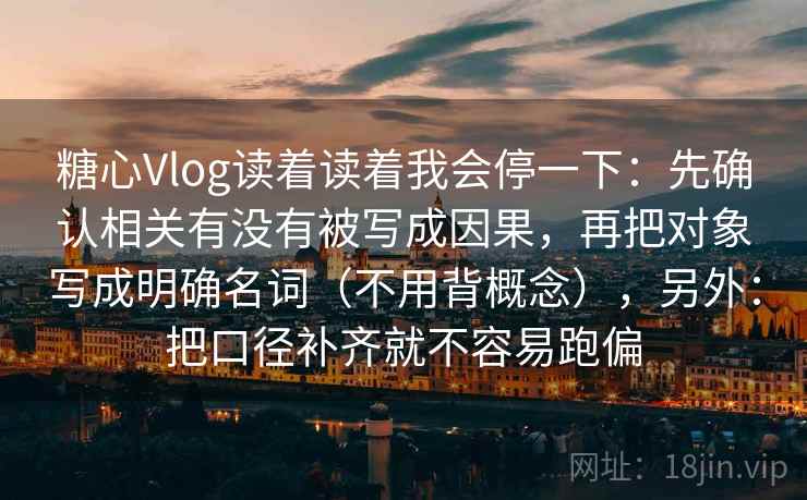 糖心Vlog读着读着我会停一下:先确认相关有没有被写成因果,再把对象写成明确名词(不用背概念),另外:把口径补齐就不容易跑偏