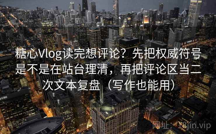 糖心Vlog读完想评论?先把权威符号是不是在站台理清,再把评论区当二次文本复盘(写作也能用) 第1张 糖心Vlog读完想评论?先把权威符号是不是在站台理清,再把评论区当二次文本复盘(写作也能用) 第1张