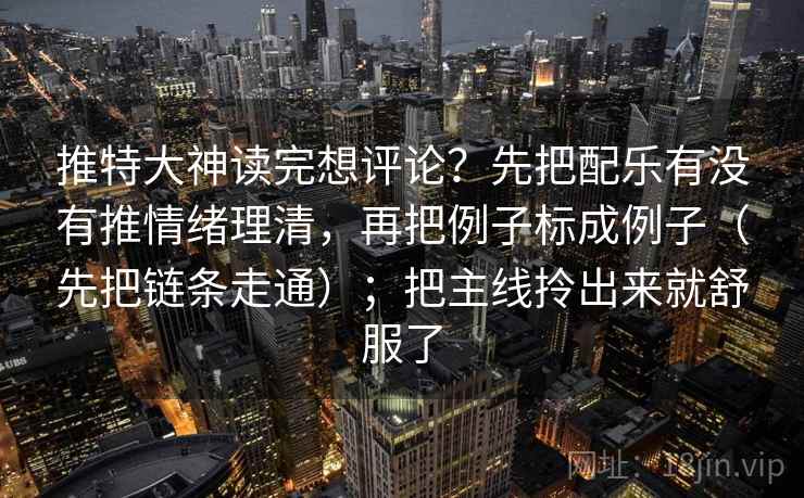 推特大神读完想评论?先把配乐有没有推情绪理清,再把例子标成例子(先把链条走通);把主线拎出来就舒服了 第1张 推特大神读完想评论?先把配乐有没有推情绪理清,再把例子标成例子(先把链条走通);把主线拎出来就舒服了 第1张