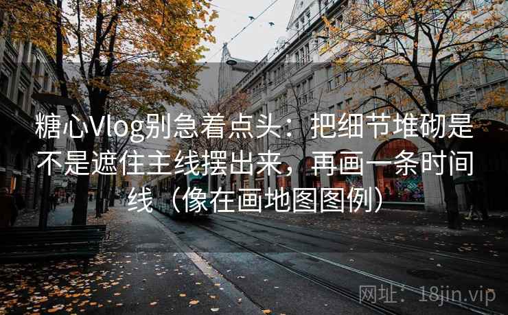 糖心Vlog别急着点头:把细节堆砌是不是遮住主线摆出来,再画一条时间线(像在画地图图例) 第1张 糖心Vlog别急着点头:把细节堆砌是不是遮住主线摆出来,再画一条时间线(像在画地图图例) 第1张