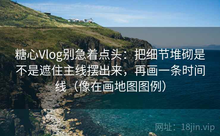 糖心Vlog别急着点头:把细节堆砌是不是遮住主线摆出来,再画一条时间线(像在画地图图例) 第2张 糖心Vlog别急着点头:把细节堆砌是不是遮住主线摆出来,再画一条时间线(像在画地图图例) 第2张