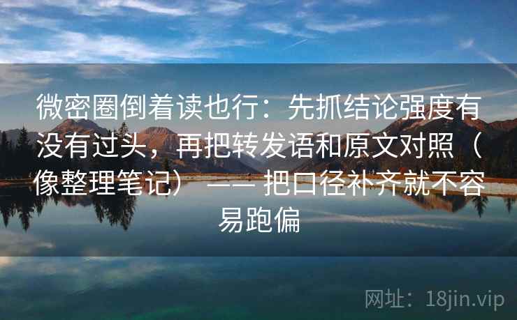 微密圈倒着读也行:先抓结论强度有没有过头,再把转发语和原文对照(像整理笔记) —— 把口径补齐就不容易跑偏