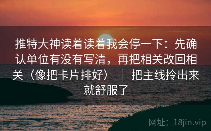 推特大神读着读着我会停一下:先确认单位有没有写清,再把相关改回相关(像把卡片排好) | 把主线拎出来就舒服了