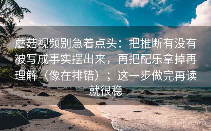 蘑菇视频别急着点头:把推断有没有被写成事实摆出来,再把配乐拿掉再理解(像在排错);这一步做完再读就很稳