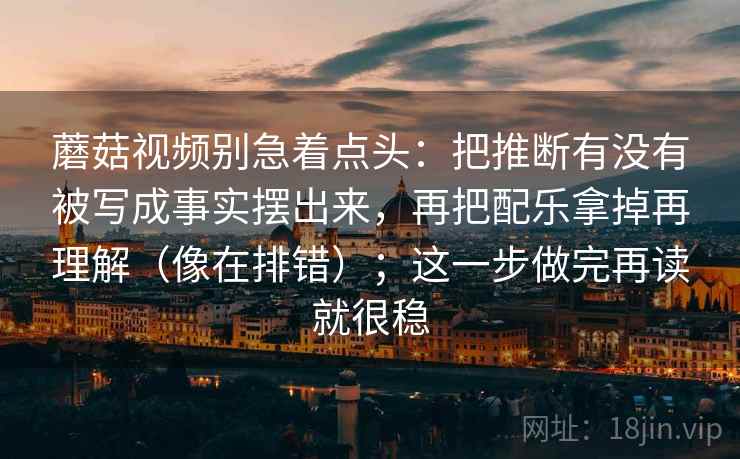 蘑菇视频别急着点头:把推断有没有被写成事实摆出来,再把配乐拿掉再理解(像在排错);这一步做完再读就很稳 第2张 蘑菇视频别急着点头:把推断有没有被写成事实摆出来,再把配乐拿掉再理解(像在排错);这一步做完再读就很稳 第2张