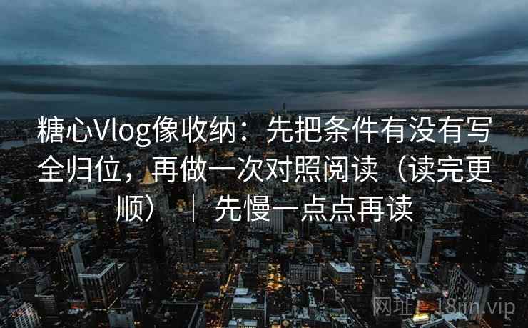 糖心Vlog像收纳:先把条件有没有写全归位,再做一次对照阅读(读完更顺) | 先慢一点点再读