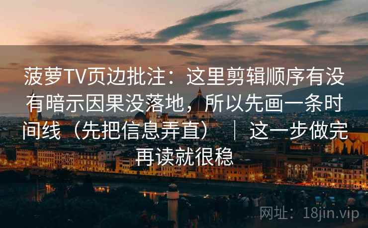 菠萝TV页边批注：这里剪辑顺序有没有暗示因果没落地，所以先画一条时间线（先把信息弄直） ｜ 这一步做完再读就很稳  第2张