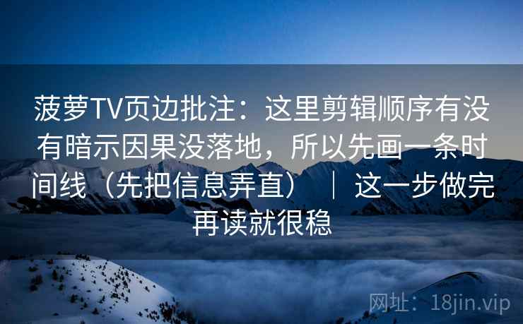 菠萝TV页边批注：这里剪辑顺序有没有暗示因果没落地，所以先画一条时间线（先把信息弄直） ｜ 这一步做完再读就很稳