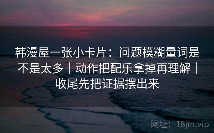 韩漫屋一张小卡片:问题模糊量词是不是太多|动作把配乐拿掉再理解|收尾先把证据摆出来 第2张 韩漫屋一张小卡片:问题模糊量词是不是太多|动作把配乐拿掉再理解|收尾先把证据摆出来 第2张