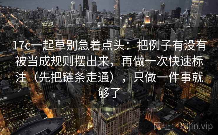 17c一起草别急着点头:把例子有没有被当成规则摆出来,再做一次快速标注(先把链条走通),只做一件事就够了 第2张 17c一起草别急着点头:把例子有没有被当成规则摆出来,再做一次快速标注(先把链条走通),只做一件事就够了 第2张