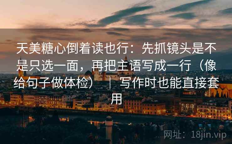 天美糖心倒着读也行:先抓镜头是不是只选一面,再把主语写成一行(像给句子做体检) | 写作时也能直接套用