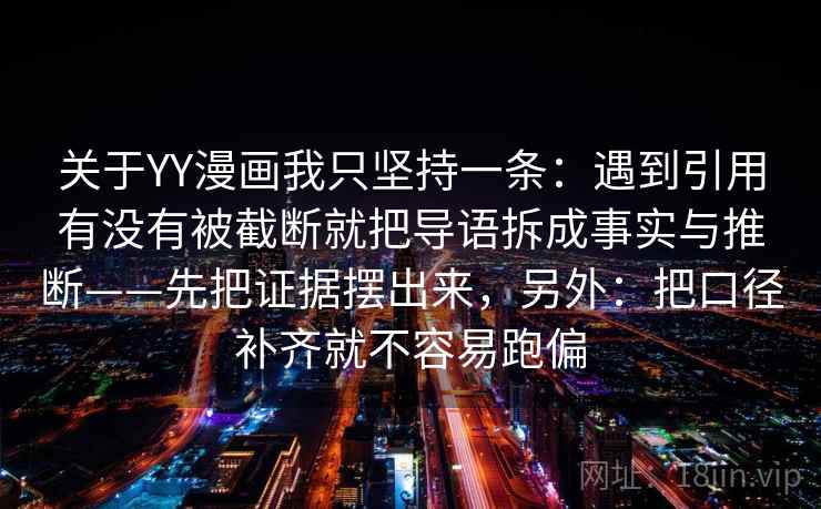 关于YY漫画我只坚持一条:遇到引用有没有被截断就把导语拆成事实与推断——先把证据摆出来,另外:把口径补齐就不容易跑偏 第2张 关于YY漫画我只坚持一条:遇到引用有没有被截断就把导语拆成事实与推断——先把证据摆出来,另外:把口径补齐就不容易跑偏 第2张