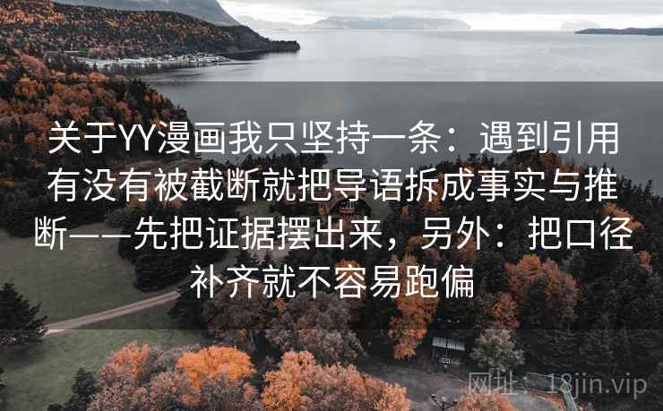关于YY漫画我只坚持一条:遇到引用有没有被截断就把导语拆成事实与推断——先把证据摆出来,另外:把口径补齐就不容易跑偏