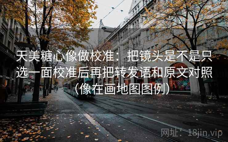 天美糖心像做校准:把镜头是不是只选一面校准后再把转发语和原文对照(像在画地图图例) 第2张 天美糖心像做校准:把镜头是不是只选一面校准后再把转发语和原文对照(像在画地图图例) 第2张