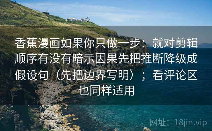 香蕉漫画如果你只做一步:就对剪辑顺序有没有暗示因果先把推断降级成假设句(先把边界写明);看评论区也同样适用 第2张 香蕉漫画如果你只做一步:就对剪辑顺序有没有暗示因果先把推断降级成假设句(先把边界写明);看评论区也同样适用 第2张