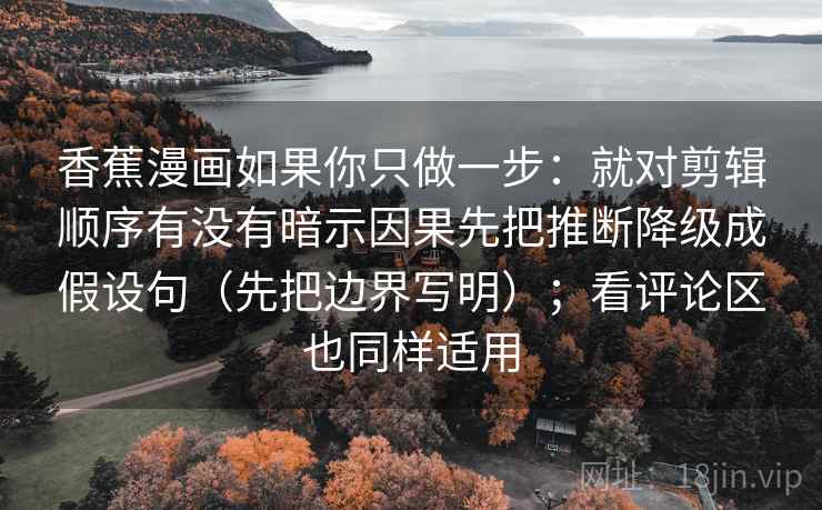 香蕉漫画如果你只做一步:就对剪辑顺序有没有暗示因果先把推断降级成假设句(先把边界写明);看评论区也同样适用