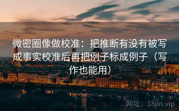 微密圈像做校准：把推断有没有被写成事实校准后再把例子标成例子（写作也能用）  第2张