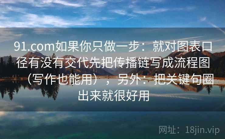 91.com如果你只做一步：就对图表口径有没有交代先把传播链写成流程图（写作也能用），另外：把关键句圈出来就很好用