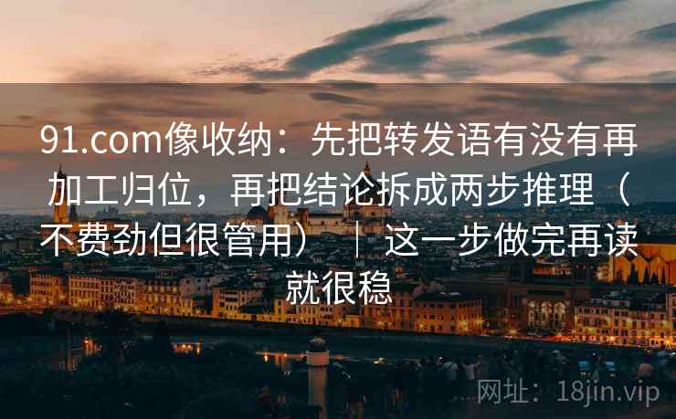 91.com像收纳:先把转发语有没有再加工归位,再把结论拆成两步推理(不费劲但很管用) | 这一步做完再读就很稳