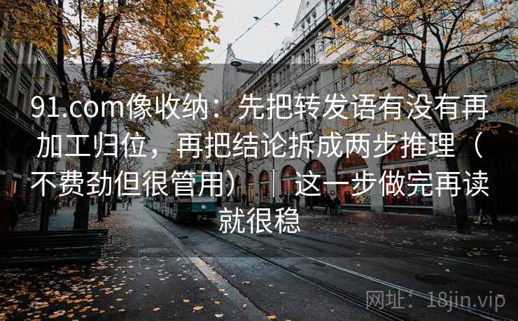 91.com像收纳:先把转发语有没有再加工归位,再把结论拆成两步推理(不费劲但很管用) | 这一步做完再读就很稳 第2张 91.com像收纳:先把转发语有没有再加工归位,再把结论拆成两步推理(不费劲但很管用) | 这一步做完再读就很稳 第2张